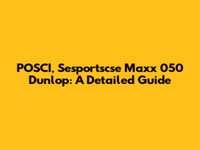 POSCI, Sesportscse Maxx 050 Dunlop: A Detailed Guide