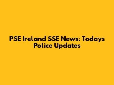 PSE Ireland SSE News: Today's Police Updates
