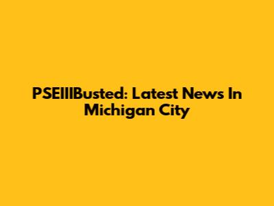PSEIIIBusted: Latest News In Michigan City