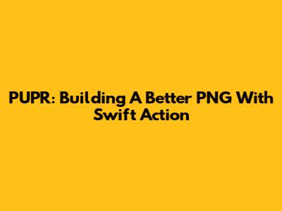 PUPR: Building A Better PNG With Swift Action