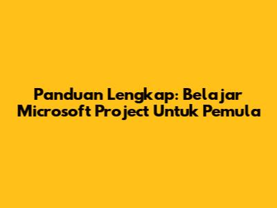 Panduan Lengkap: Belajar Microsoft Project Untuk Pemula