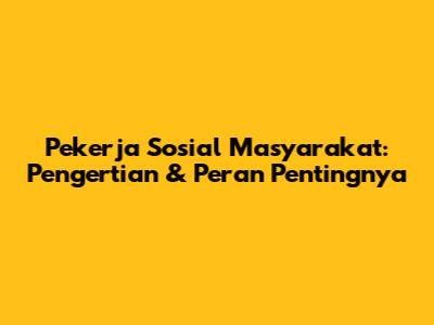 Pekerja Sosial Masyarakat: Pengertian & Peran Pentingnya