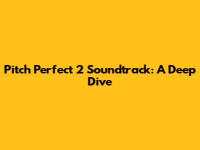 Pitch Perfect 2 Soundtrack: A Deep Dive