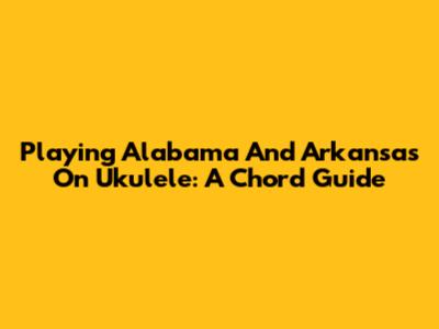 Playing 'Alabama' And 'Arkansas' On Ukulele: A Chord Guide