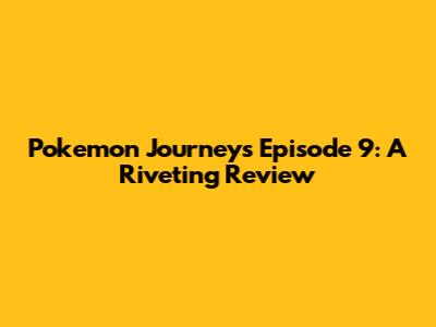 Pokemon Journeys Episode 9: A Riveting Review