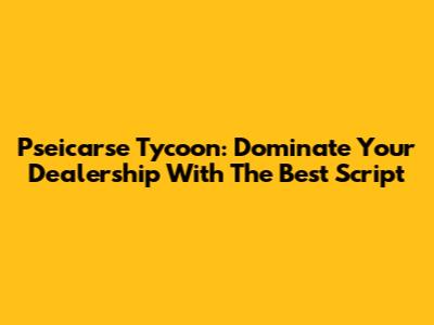 Pseicarse Tycoon: Dominate Your Dealership With The Best Script