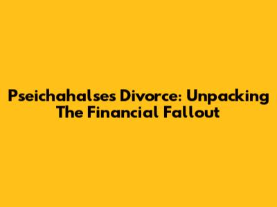Pseichahalse's Divorce: Unpacking The Financial Fallout