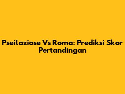 Pseilaziose Vs Roma: Prediksi Skor Pertandingan