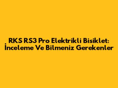RKS RS3 Pro Elektrikli Bisiklet: İnceleme Ve Bilmeniz Gerekenler