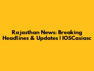 Rajasthan News: Breaking Headlines & Updates | IOSCasiasc
