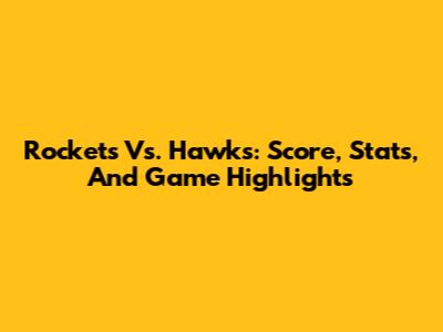 Rockets Vs. Hawks: Score, Stats, And Game Highlights