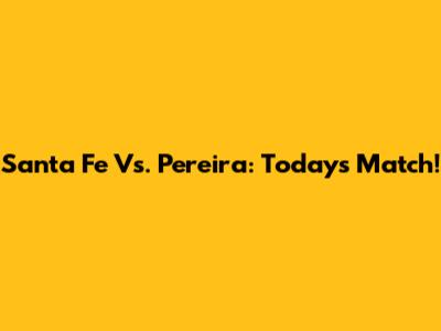 Santa Fe Vs. Pereira: Today's Match!