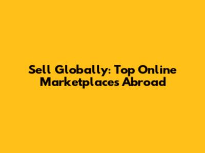 Sell Globally: Top Online Marketplaces Abroad