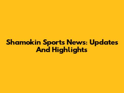 Shamokin Sports News: Updates And Highlights