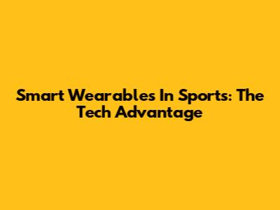 Smart Wearables In Sports: The Tech Advantage