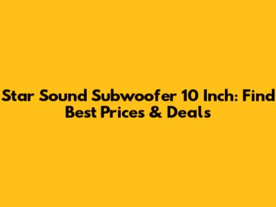 Star Sound Subwoofer 10 Inch: Find Best Prices & Deals