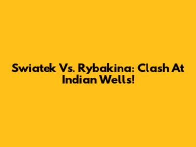 Swiatek Vs. Rybakina: Clash At Indian Wells!