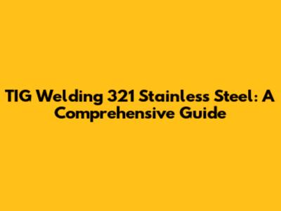 TIG Welding 321 Stainless Steel: A Comprehensive Guide