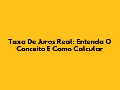 Taxa De Juros Real: Entenda O Conceito E Como Calcular