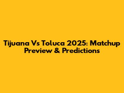 Tijuana Vs Toluca 2025: Matchup Preview & Predictions