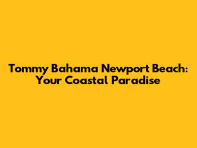 Tommy Bahama Newport Beach: Your Coastal Paradise
