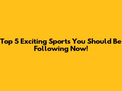 Top 5 Exciting Sports You Should Be Following Now!