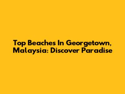 Top Beaches In Georgetown, Malaysia: Discover Paradise