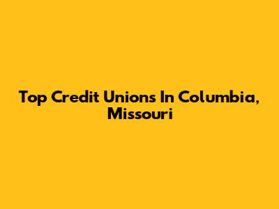 Top Credit Unions In Columbia, Missouri