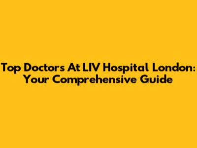 Top Doctors At LIV Hospital London: Your Comprehensive Guide