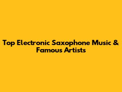 Top Electronic Saxophone Music & Famous Artists