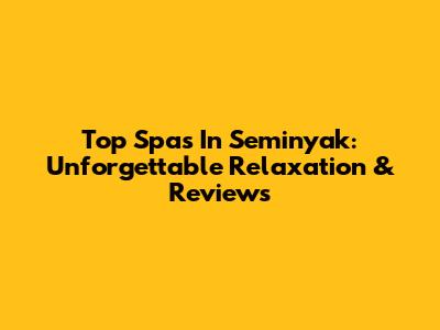 Top Spas In Seminyak: Unforgettable Relaxation & Reviews