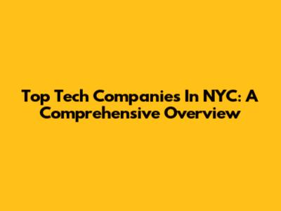 Top Tech Companies In NYC: A Comprehensive Overview
