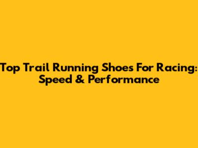Top Trail Running Shoes For Racing: Speed & Performance