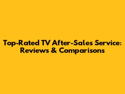 Top-Rated TV After-Sales Service: Reviews & Comparisons