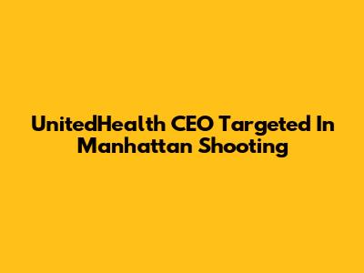 UnitedHealth CEO Targeted In Manhattan Shooting