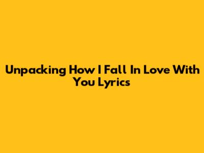 Unpacking 'How I Fall In Love With You' Lyrics