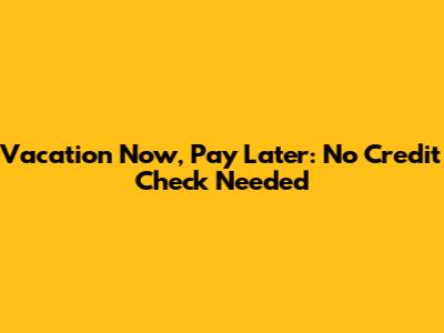 Vacation Now, Pay Later: No Credit Check Needed
