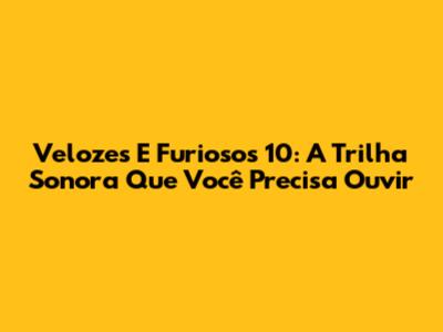 Velozes E Furiosos 10: A Trilha Sonora Que Você Precisa Ouvir