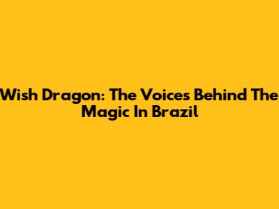 Wish Dragon: The Voices Behind The Magic In Brazil